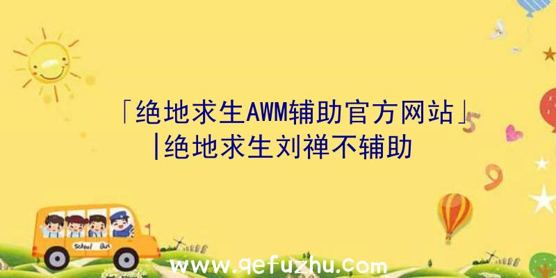 「绝地求生AWM辅助官方网站」|绝地求生刘禅不辅助